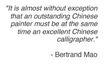 It is almost without exception that an outstanding Chinese painter must be at the same time an excellent Chinese calligrapher. - Bertrand Mao